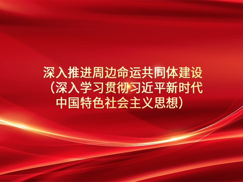 深入推进周边命运共同体建设（深入学习贯彻习近平新时代中国特色社会主义思想）